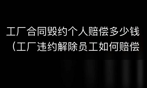 工厂合同毁约个人赔偿多少钱（工厂违约解除员工如何赔偿）