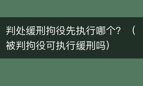 判处缓刑拘役先执行哪个？（被判拘役可执行缓刑吗）