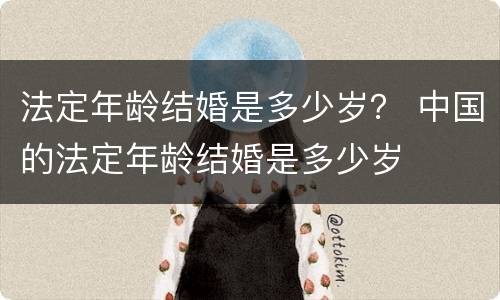 法定年龄结婚是多少岁？ 中国的法定年龄结婚是多少岁