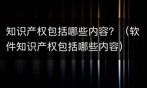知识产权包括哪些内容？（软件知识产权包括哪些内容）