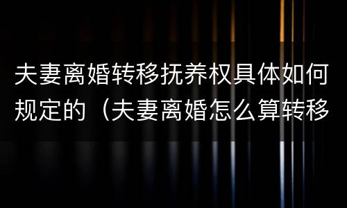 夫妻离婚转移抚养权具体如何规定的（夫妻离婚怎么算转移资产）