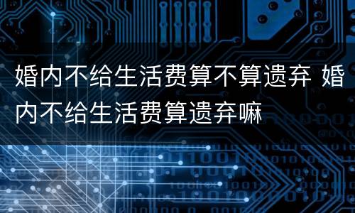 婚内不给生活费算不算遗弃 婚内不给生活费算遗弃嘛