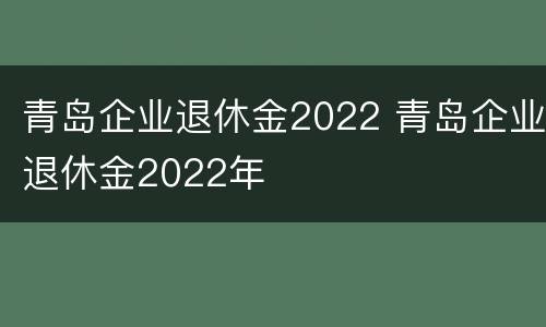 青岛企业退休金2022 青岛企业退休金2022年