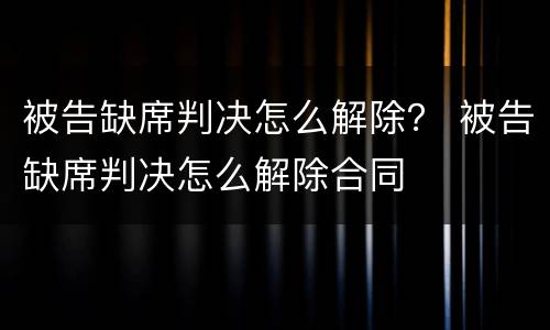 被告缺席判决怎么解除？ 被告缺席判决怎么解除合同