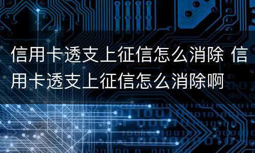 信用卡透支上征信怎么消除 信用卡透支上征信怎么消除啊