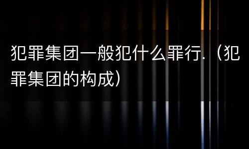 犯罪集团一般犯什么罪行.（犯罪集团的构成）