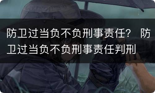 防卫过当负不负刑事责任？ 防卫过当负不负刑事责任判刑