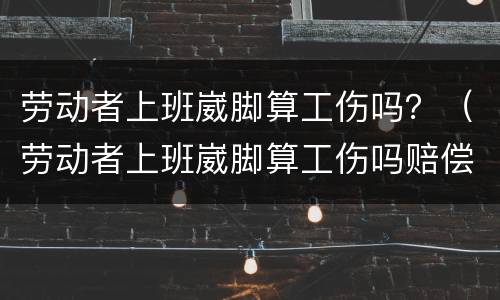劳动者上班崴脚算工伤吗？（劳动者上班崴脚算工伤吗赔偿多少）