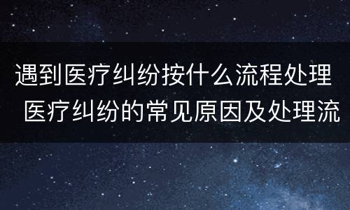 遇到医疗纠纷按什么流程处理 医疗纠纷的常见原因及处理流程