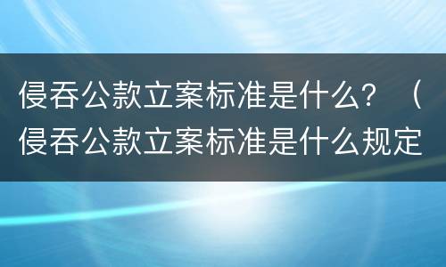 侵吞公款立案标准是什么？（侵吞公款立案标准是什么规定）