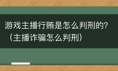 游戏主播行贿是怎么判刑的？（主播诈骗怎么判刑）