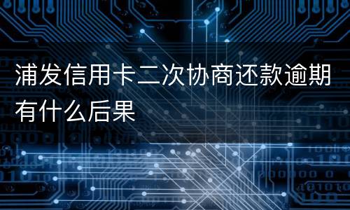 浦发信用卡二次协商还款逾期有什么后果