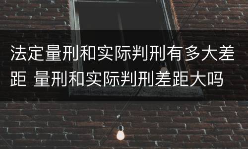 法定量刑和实际判刑有多大差距 量刑和实际判刑差距大吗