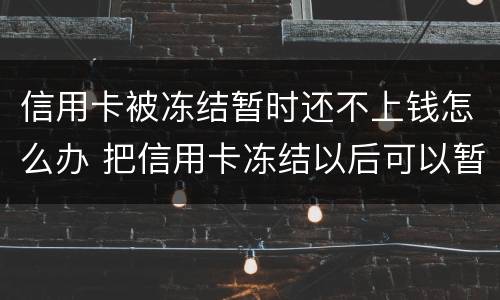 信用卡被冻结暂时还不上钱怎么办 把信用卡冻结以后可以暂时不用还钱吗?