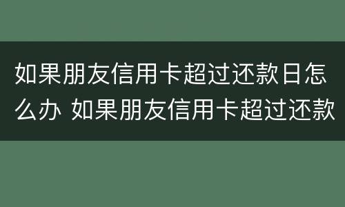 如果朋友信用卡超过还款日怎么办 如果朋友信用卡超过还款日怎么办呢