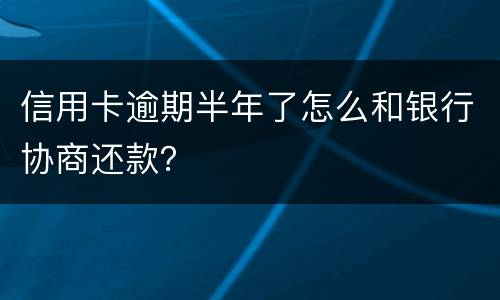 信用卡逾期半年了怎么和银行协商还款？