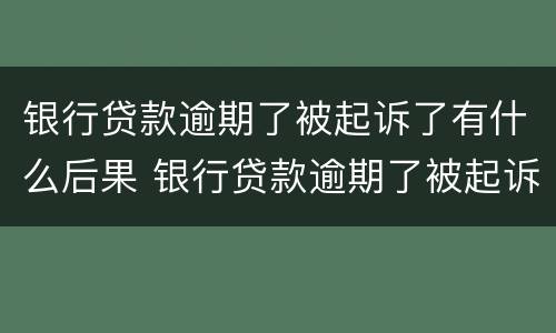 银行贷款逾期了被起诉了有什么后果 银行贷款逾期了被起诉了有什么后果呢