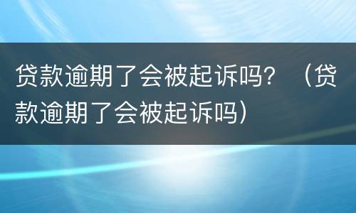 贷款逾期了会被起诉吗？（贷款逾期了会被起诉吗）