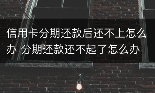 信用卡分期还款后还不上怎么办 分期还款还不起了怎么办