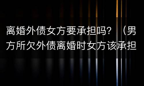 离婚外债女方要承担吗？（男方所欠外债离婚时女方该承担吗）