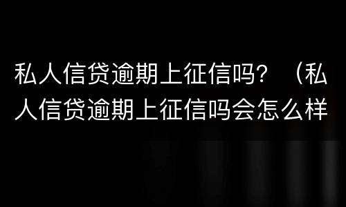 私人信贷逾期上征信吗？（私人信贷逾期上征信吗会怎么样）
