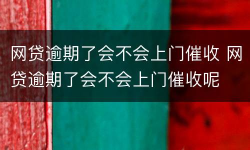 网贷逾期了会不会上门催收 网贷逾期了会不会上门催收呢