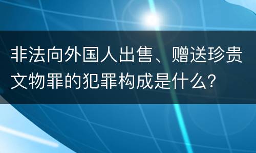 非法向外国人出售、赠送珍贵文物罪的犯罪构成是什么？