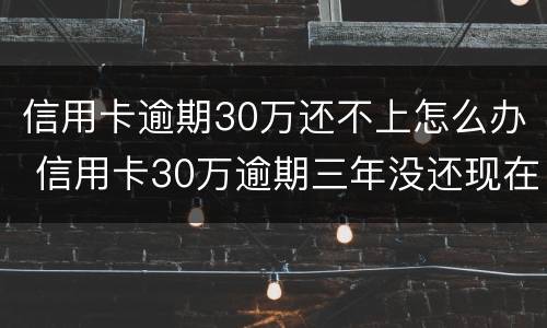 信用卡逾期30万还不上怎么办 信用卡30万逾期三年没还现在还得还多少钱