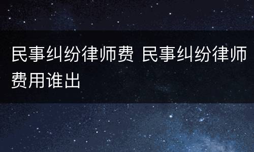 民事纠纷律师费 民事纠纷律师费用谁出