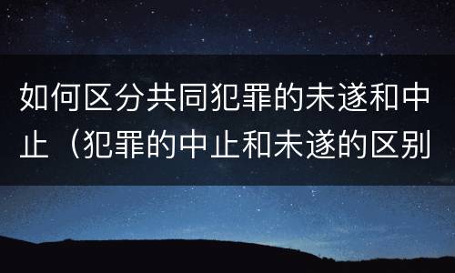 如何区分共同犯罪的未遂和中止（犯罪的中止和未遂的区别）
