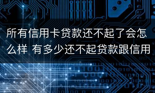 所有信用卡贷款还不起了会怎么样 有多少还不起贷款跟信用卡的?