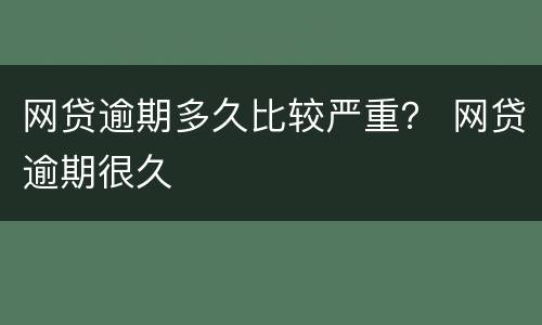 网贷逾期多久比较严重？ 网贷逾期很久