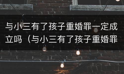 与小三有了孩子重婚罪一定成立吗（与小三有了孩子重婚罪一定成立吗判几年）