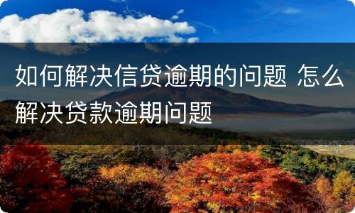 如何解决信贷逾期的问题 怎么解决贷款逾期问题