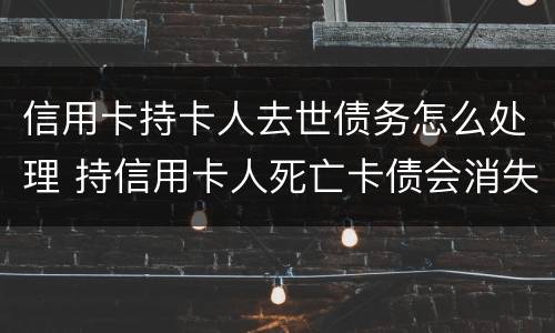 信用卡持卡人去世债务怎么处理 持信用卡人死亡卡债会消失