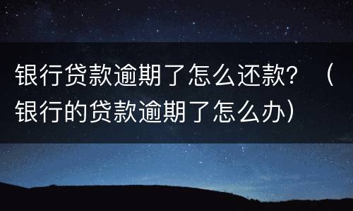 银行贷款逾期了怎么还款？（银行的贷款逾期了怎么办）