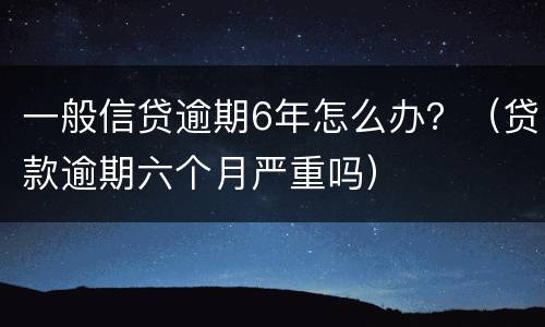 一般信贷逾期6年怎么办？（贷款逾期六个月严重吗）