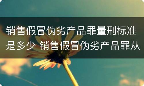 销售假冒伪劣产品罪量刑标准是多少 销售假冒伪劣产品罪从犯量刑标准