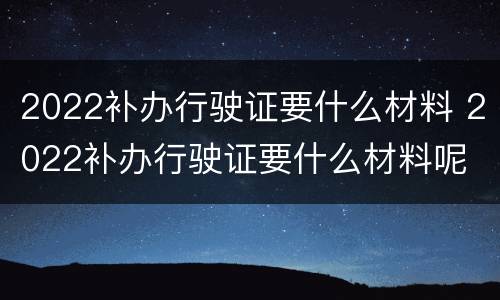 2022补办行驶证要什么材料 2022补办行驶证要什么材料呢