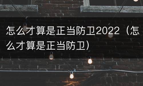 怎么才算是正当防卫2022（怎么才算是正当防卫）
