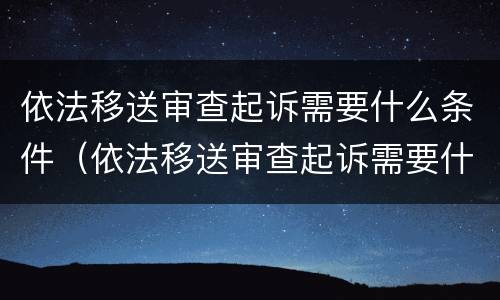 依法移送审查起诉需要什么条件（依法移送审查起诉需要什么条件和手续）