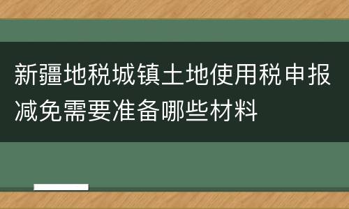 新疆地税城镇土地使用税申报减免需要准备哪些材料