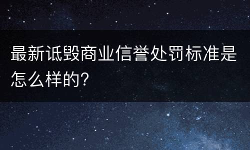 最新诋毁商业信誉处罚标准是怎么样的?
