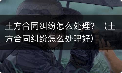 土方合同纠纷怎么处理？（土方合同纠纷怎么处理好）
