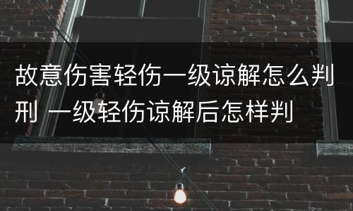 故意伤害轻伤一级谅解怎么判刑 一级轻伤谅解后怎样判