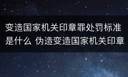 变造国家机关印章罪处罚标准是什么 伪造变造国家机关印章罪