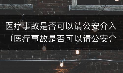 医疗事故是否可以请公安介入（医疗事故是否可以请公安介入处理）