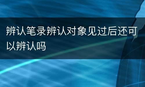 辨认笔录辨认对象见过后还可以辨认吗