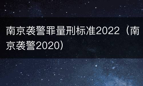 南京袭警罪量刑标准2022（南京袭警2020）