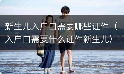新生儿入户口需要哪些证件（入户口需要什么证件新生儿）